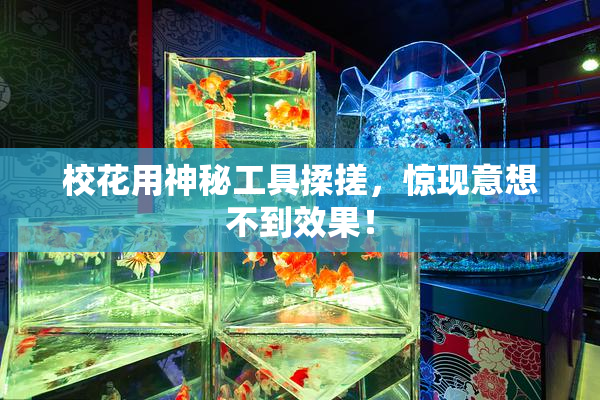 校花用神秘工具揉搓，惊现意想不到效果！