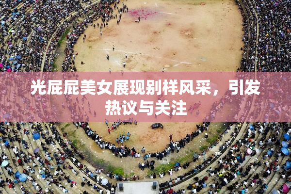 光屁屁美女展现别样风采，引发热议与关注
