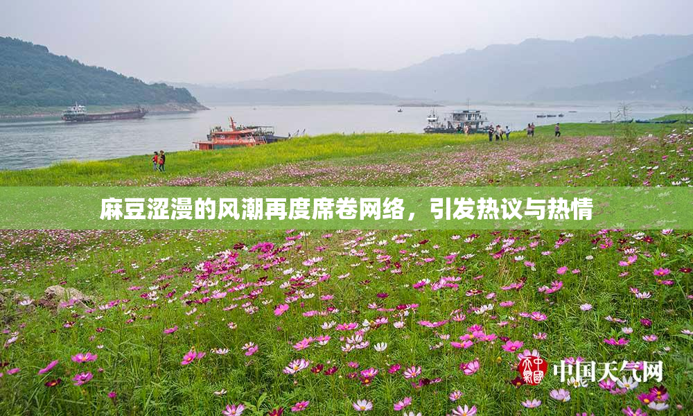 麻豆涩漫的风潮再度席卷网络，引发热议与热情