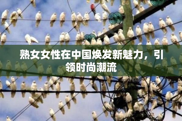 熟女女性在中国焕发新魅力，引领时尚潮流