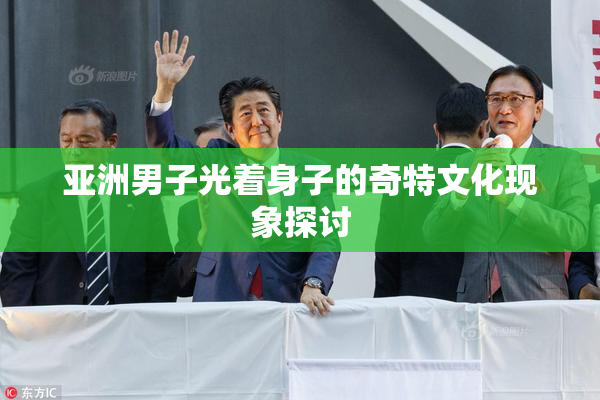 亚洲男子光着身子的奇特文化现象探讨
