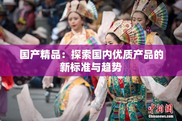 国产精品：探索国内优质产品的新标准与趋势