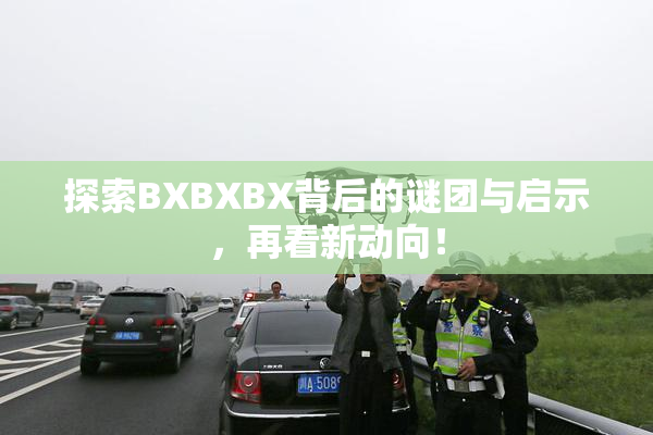 探索BXBXBX背后的谜团与启示，再看新动向！