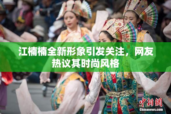 江楠楠全新形象引发关注，网友热议其时尚风格