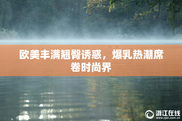 欧美丰满翘臀诱惑，爆乳热潮席卷时尚界