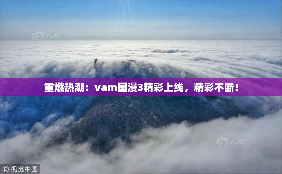 重燃热潮：vam国漫3精彩上线，精彩不断！