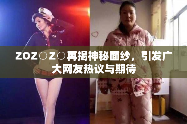 ZOZ○Z○再揭神秘面纱，引发广大网友热议与期待