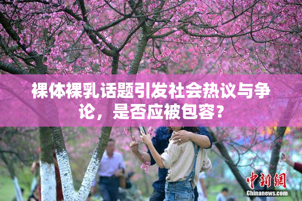 裸体裸乳话题引发社会热议与争论，是否应被包容？
