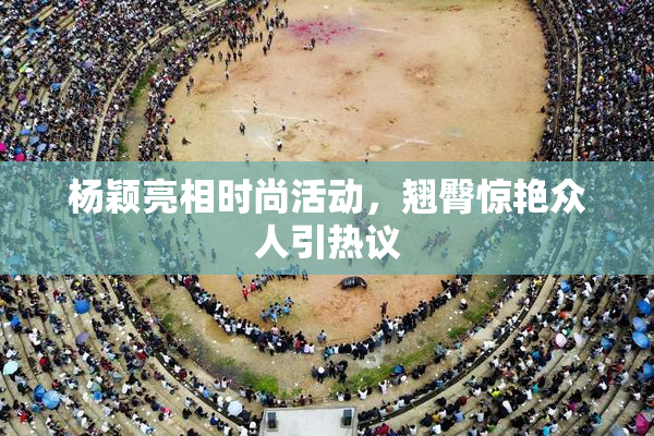 杨颖亮相时尚活动，翘臀惊艳众人引热议