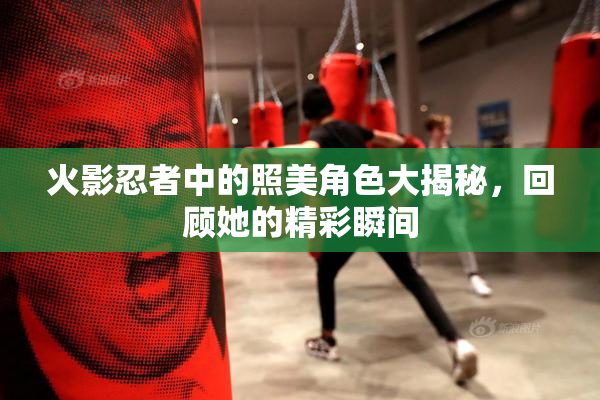 火影忍者中的照美角色大揭秘，回顾她的精彩瞬间