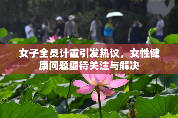 女子全员计重引发热议，女性健康问题亟待关注与解决