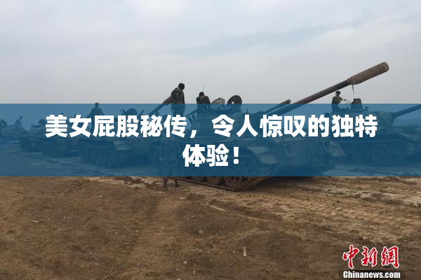 美女屁股秘传，令人惊叹的独特体验！