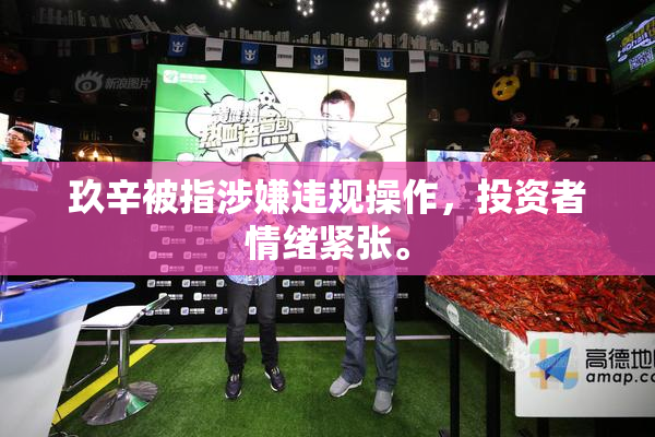玖辛被指涉嫌违规操作，投资者情绪紧张。