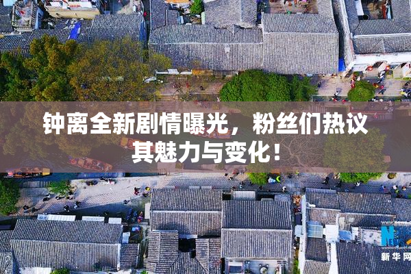 钟离全新剧情曝光，粉丝们热议其魅力与变化！
