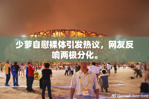 少萝自慰裸体引发热议，网友反响两极分化。