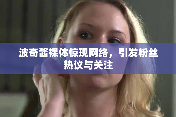 波奇酱裸体惊现网络，引发粉丝热议与关注
