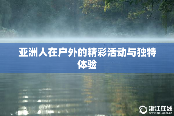 亚洲人在户外的精彩活动与独特体验