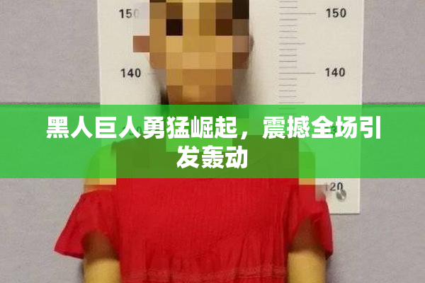 黑人巨人勇猛崛起，震撼全场引发轰动