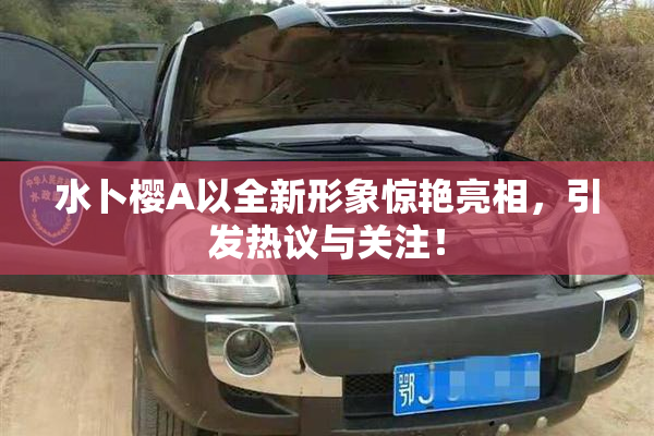 水卜樱A以全新形象惊艳亮相，引发热议与关注！