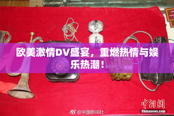 欧美激情DV盛宴，重燃热情与娱乐热潮！