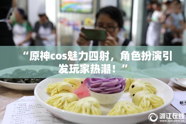 “原神cos魅力四射，角色扮演引发玩家热潮！”