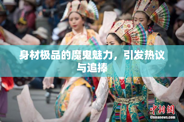 身材极品的魔鬼魅力，引发热议与追捧