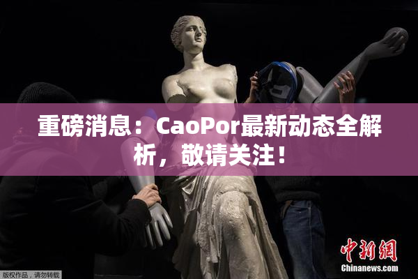 重磅消息：CaoPor最新动态全解析，敬请关注！