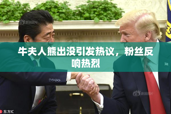牛夫人熊出没引发热议，粉丝反响热烈