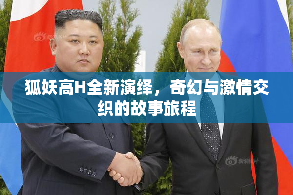 狐妖高H全新演绎，奇幻与激情交织的故事旅程