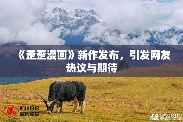 《歪歪漫画》新作发布，引发网友热议与期待
