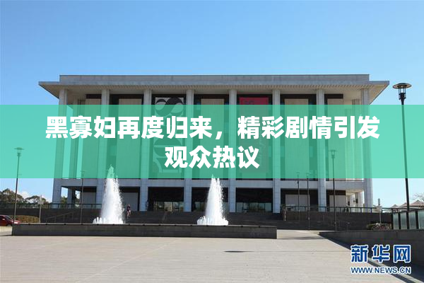 黑寡妇再度归来，精彩剧情引发观众热议