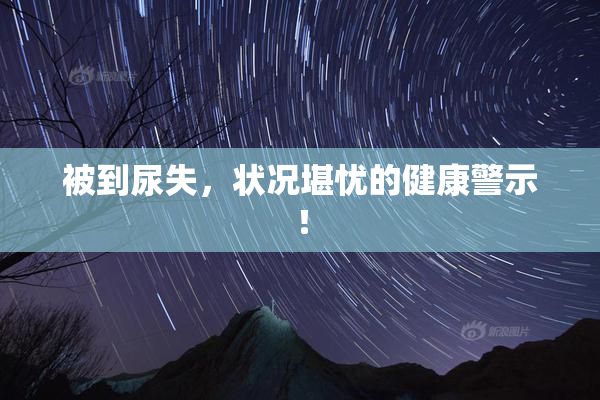 被到尿失，状况堪忧的健康警示！