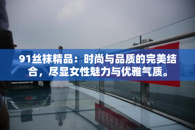 91丝袜精品：时尚与品质的完美结合，尽显女性魅力与优雅气质。