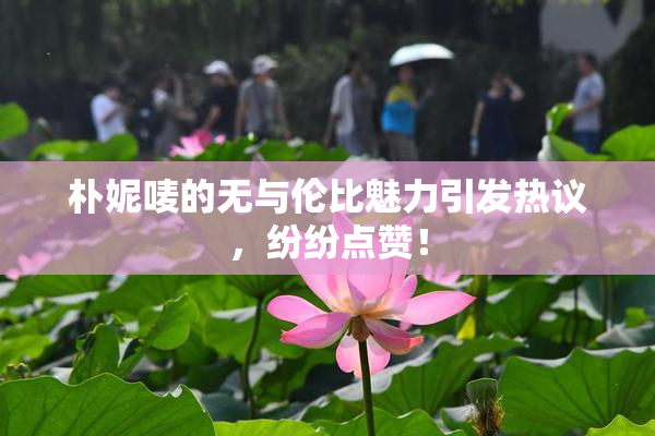 朴妮唛的无与伦比魅力引发热议，纷纷点赞！