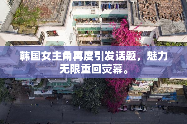 韩国女主角再度引发话题，魅力无限重回荧幕。