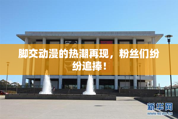 脚交动漫的热潮再现，粉丝们纷纷追捧！