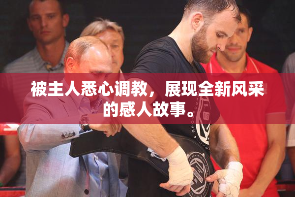 被主人悉心调教，展现全新风采的感人故事。