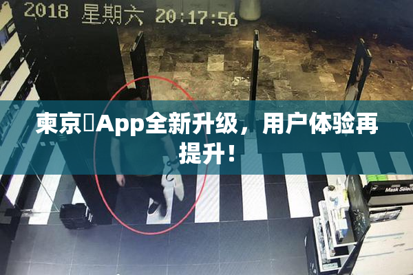 柬京埶App全新升级，用户体验再提升！