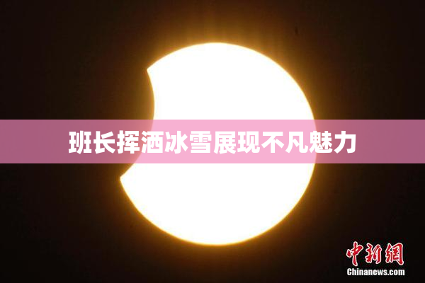 班长挥洒冰雪展现不凡魅力