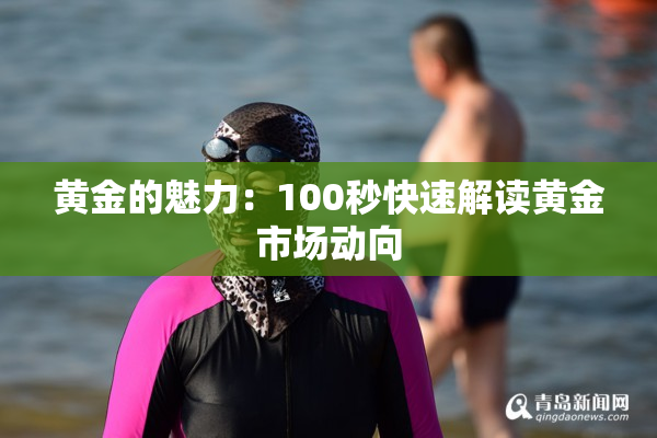 黄金的魅力：100秒快速解读黄金市场动向