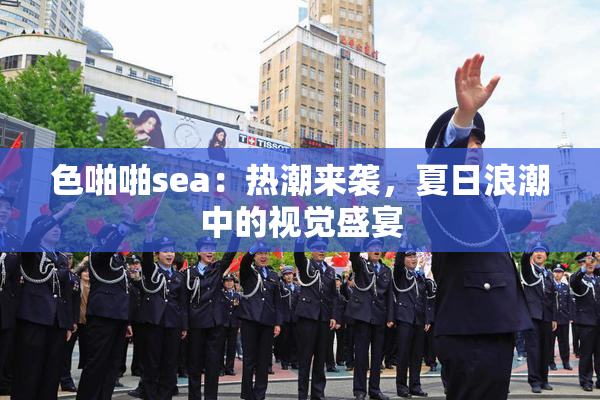 色啪啪sea：热潮来袭，夏日浪潮中的视觉盛宴