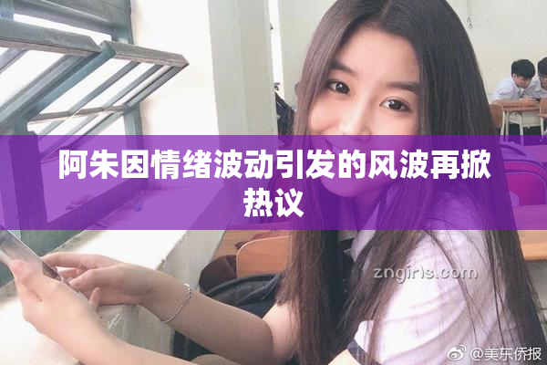 阿朱因情绪波动引发的风波再掀热议