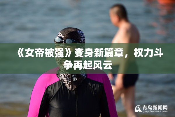 《女帝被强》变身新篇章，权力斗争再起风云