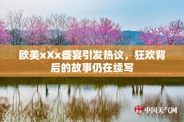 欧美xXx盛宴引发热议，狂欢背后的故事仍在续写