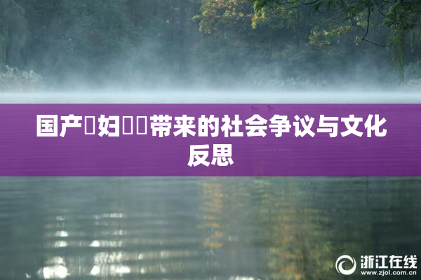 国产婬妇❌‌带来的社会争议与文化反思