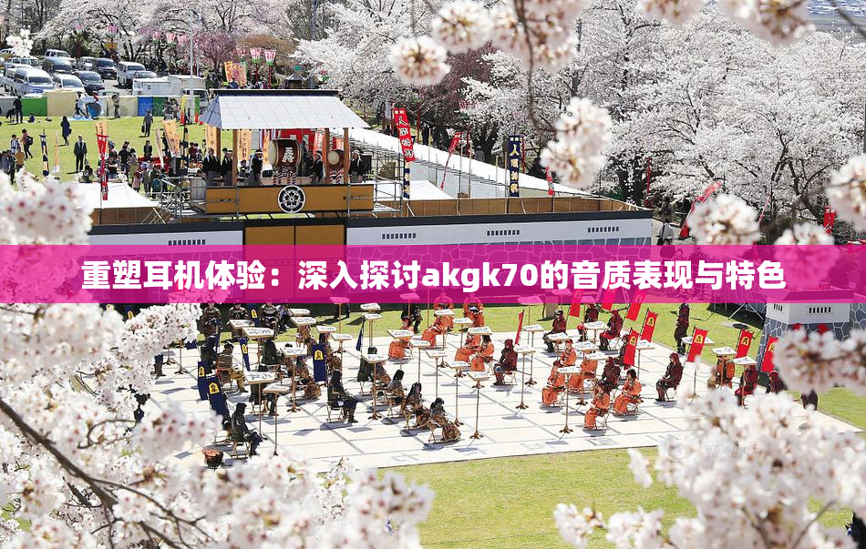 重塑耳机体验：深入探讨akgk70的音质表现与特色