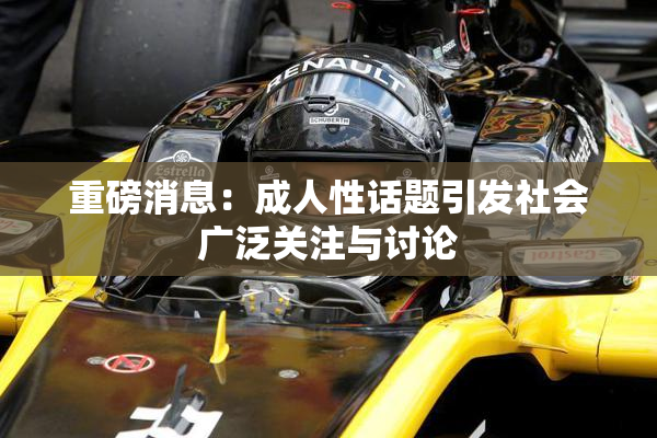重磅消息：成人性话题引发社会广泛关注与讨论