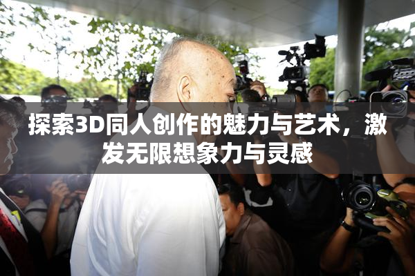 探索3D同人创作的魅力与艺术，激发无限想象力与灵感