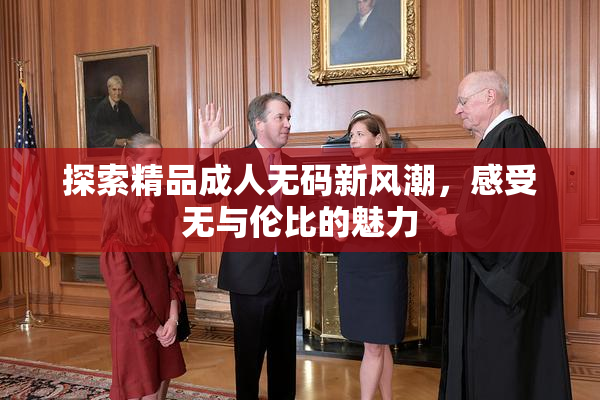 探索精品成人无码新风潮，感受无与伦比的魅力