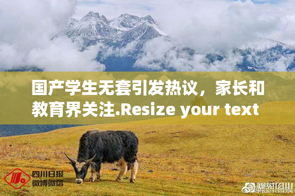 国产学生无套引发热议，家长和教育界关注.Resize your text in a word processor.